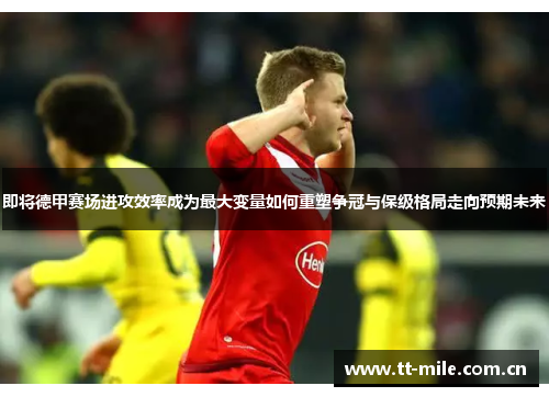 即将德甲赛场进攻效率成为最大变量如何重塑争冠与保级格局走向预期未来 即将德甲赛场进攻效率成为最大变量如何重塑争冠与保级格局走向预期未来