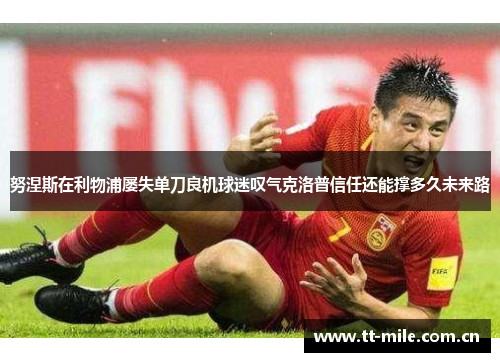 努涅斯在利物浦屡失单刀良机球迷叹气克洛普信任还能撑多久未来路