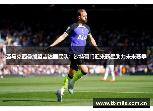 圣马克西曼加盟吉达国民队:沙特豪门迎来新星助力未来赛季 圣马克西曼加盟吉达国民队:沙特豪门迎来新星助力未来赛季