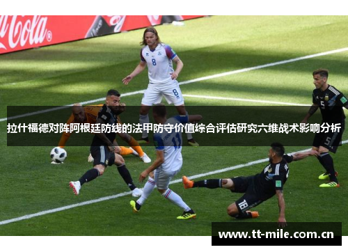 拉什福德对阵阿根廷防线的法甲防守价值综合评估研究六维战术影响分析 拉什福德对阵阿根廷防线的法甲防守价值综合评估研究六维战术影响分析